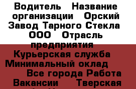 Водитель › Название организации ­ Орский Завод Тарного Стекла, ООО › Отрасль предприятия ­ Курьерская служба › Минимальный оклад ­ 30 000 - Все города Работа » Вакансии   . Тверская обл.,Нелидово г.